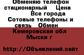 Обменяю телефон стационарный. › Цена ­ 1 500 - Все города Сотовые телефоны и связь » Обмен   . Кемеровская обл.,Мыски г.